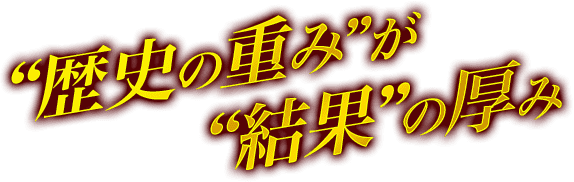 歴史の重みが結果の厚み